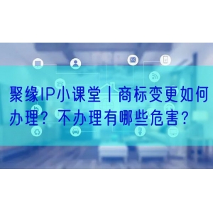 聚缘IP小课堂丨商标变更如何办理？不办理有哪些危害？