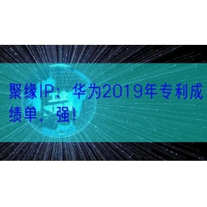 聚缘IP：华为2019年专利成绩单，强！